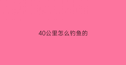 “40公里怎么钓鱼的(四十公里多远)