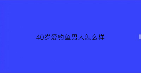 40岁爱钓鱼男人怎么样