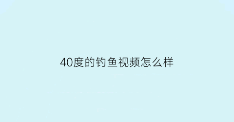 40度的钓鱼视频怎么样(40+40度鱼)