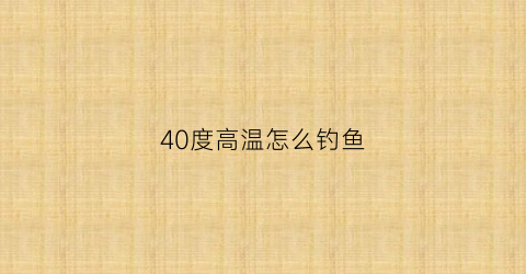 “40度高温怎么钓鱼(40度高温怎么降温)