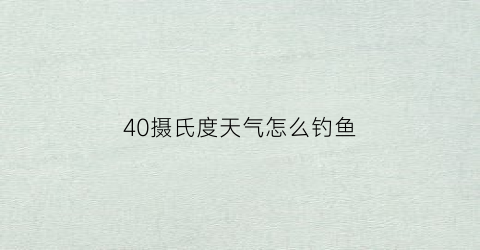 40摄氏度天气怎么钓鱼(40度高温怎么钓鱼)