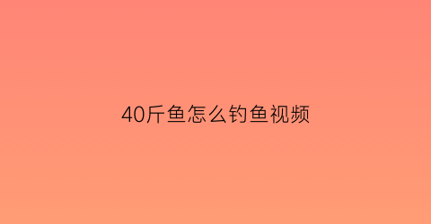 40斤鱼怎么钓鱼视频