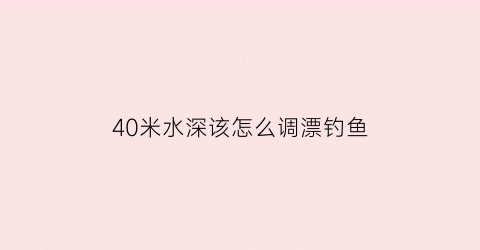 “40米水深该怎么调漂钓鱼(四五十米水深能钓底吗)