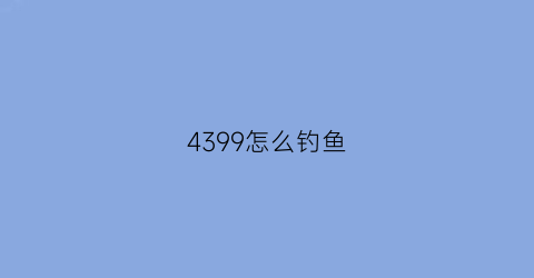 4399怎么钓鱼(4399怎么找人)
