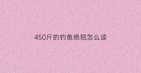 450斤的钓鱼绝招怎么读(钓45斤的鱼要用几号线)