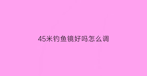 “45米钓鱼镜好吗怎么调(45米的鱼竿钓鱼好用吗)