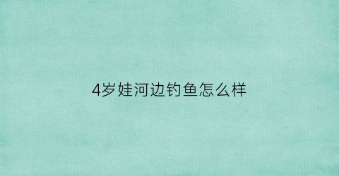 4岁娃河边钓鱼怎么样(小孩在河边钓鱼)