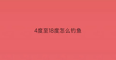 4度至18度怎么钓鱼(4度至18度怎么钓鱼视频)