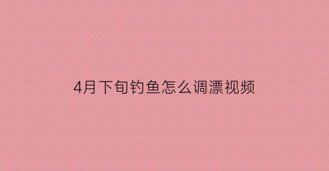 4月下旬钓鱼怎么调漂视频(四月钓鱼怎么调漂)