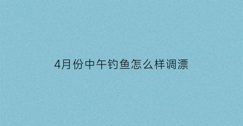 4月份中午钓鱼怎么样调漂(4月中旬钓鱼选择钓点)