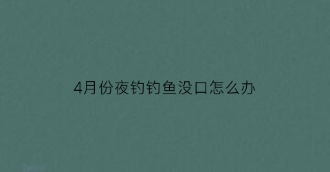 “4月份夜钓钓鱼没口怎么办(4月底夜钓)