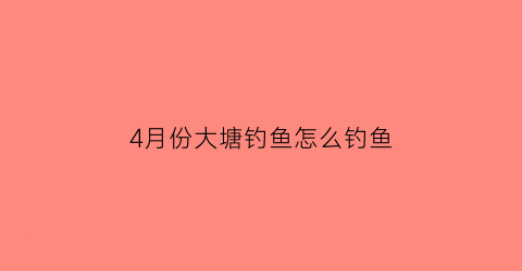 4月份大塘钓鱼怎么钓鱼(4月份钓鱼打窝多久时间)