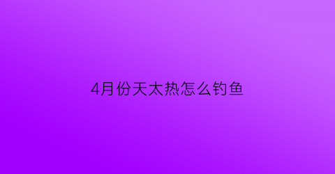 4月份天太热怎么钓鱼