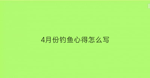 “4月份钓鱼心得怎么写(4月份钓鱼吉日)