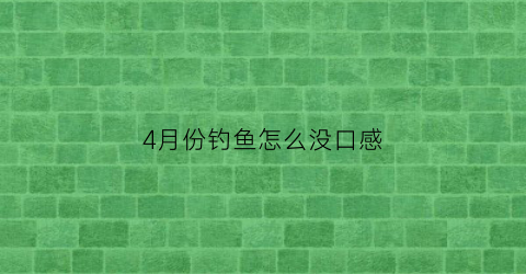4月份钓鱼怎么没口感(4月份钓鱼为什么鱼不开口)