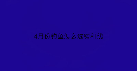4月份钓鱼怎么选钩和线(四月份如何钓鱼)