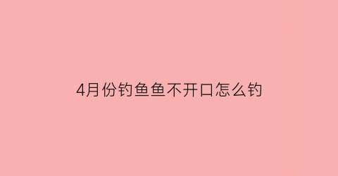 4月份钓鱼鱼不开口怎么钓(4月份钓不到鱼)