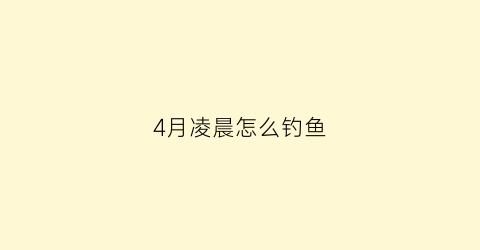 4月凌晨怎么钓鱼(4月凌晨怎么钓鱼最好)