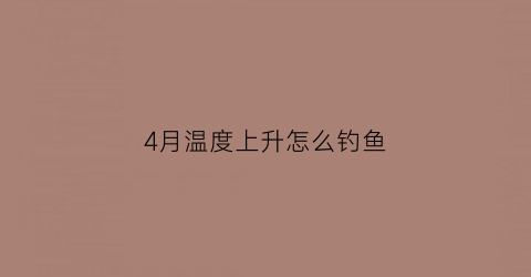 4月温度上升怎么钓鱼(四月降温钓鱼)