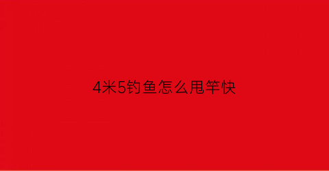 4米5钓鱼怎么甩竿快(4米5钓鱼怎么甩竿快一点)