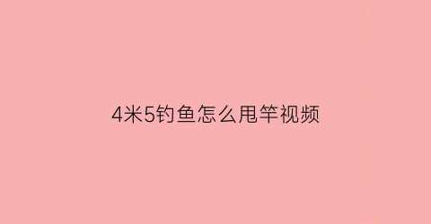 4米5钓鱼怎么甩竿视频(4米5钓鱼怎么甩竿视频教程)