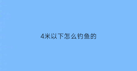 “4米以下怎么钓鱼的(4米深钓鱼)