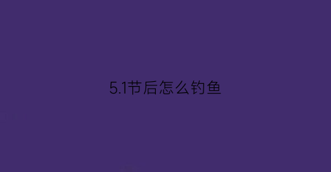 51节后怎么钓鱼(五一以后钓鱼钓什么地方)