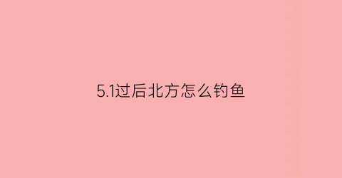 5.1过后北方怎么钓鱼