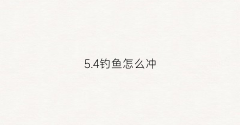 “54钓鱼怎么冲(钓鱼用45还是54)