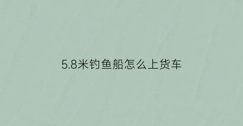 58米钓鱼船怎么上货车(五米渔船)