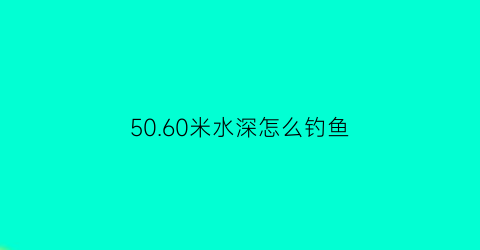5060米水深怎么钓鱼(五十公分水深能钓什么鱼)