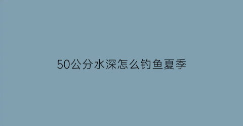 50公分水深怎么钓鱼夏季(50公分水深怎么钓鲤鱼)