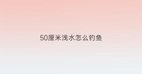 50厘米浅水怎么钓鱼