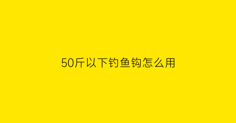 50斤以下钓鱼钩怎么用(50斤以下钓鱼钩怎么用视频)