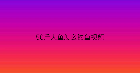 “50斤大鱼怎么钓鱼视频(50斤的鱼)