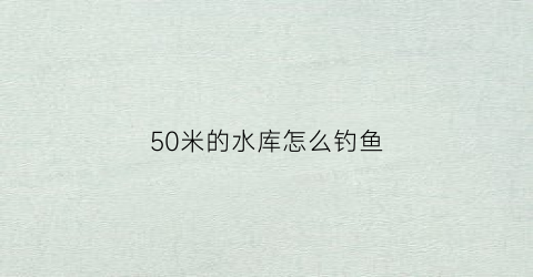 50米的水库怎么钓鱼