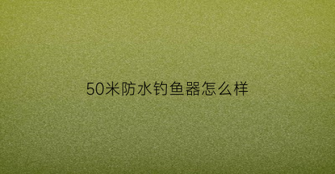 “50米防水钓鱼器怎么样(50米防水什么概念)