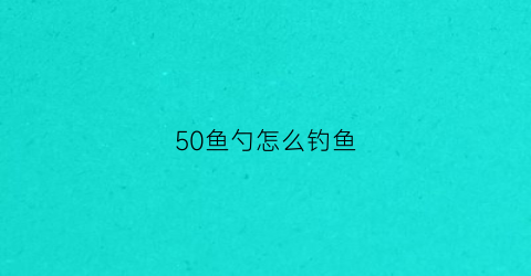 50鱼勺怎么钓鱼(钓50斤大鱼最好的鱼竿)