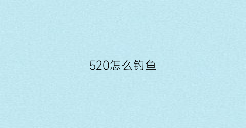 520怎么钓鱼(钓鱼516什么意思)