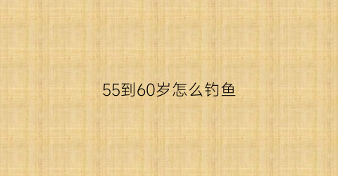 55到60岁怎么钓鱼