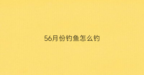 “56月份钓鱼怎么钓(56月份钓鱼)