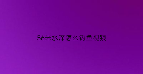 56米水深怎么钓鱼视频(水深五六米怎么钓鲫鱼)