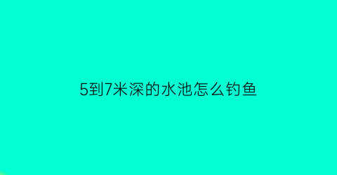 5到7米深的水池怎么钓鱼