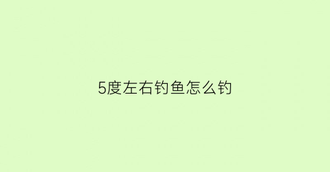 5度左右钓鱼怎么钓(5度左右钓鱼怎么钓最好)