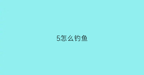 5怎么钓鱼(远哭5怎么钓鱼)