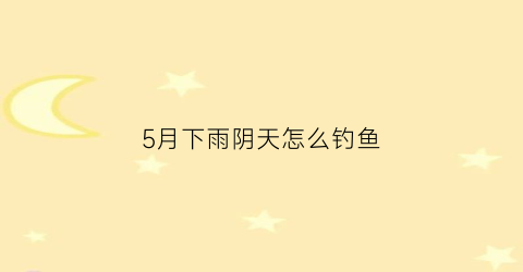 5月下雨阴天怎么钓鱼(5月下雨阴天怎么钓鱼最好)