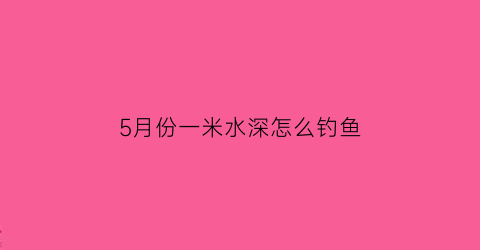 5月份一米水深怎么钓鱼(五月份水库钓鱼钓多深)