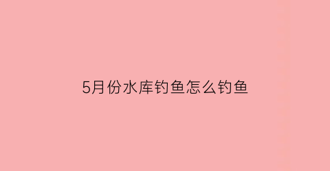 5月份水库钓鱼怎么钓鱼(五月中旬水库钓鱼攻略)