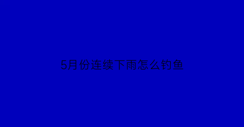 5月份连续下雨怎么钓鱼(5月份连续下雨怎么钓鱼好)