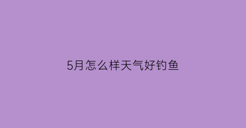 5月怎么样天气好钓鱼